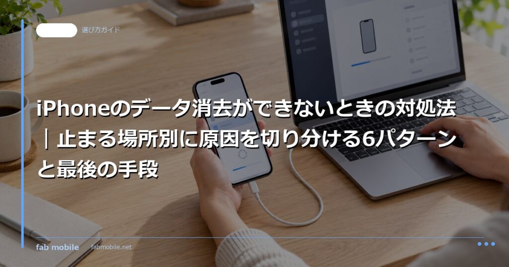 iPhoneのデータ消去ができないときの対処法｜止まる場所別に原因を切り分ける6パターンと最後の手段｜fab mobile