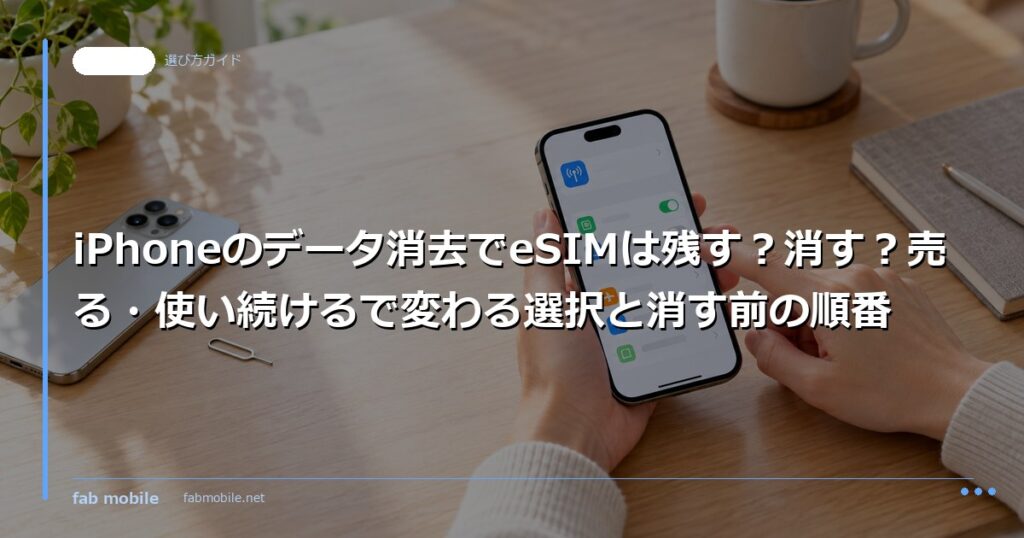 iPhoneのデータ消去でeSIMは残す？消す？売る・使い続けるで変わる選択と消す前の順番｜fab mobile