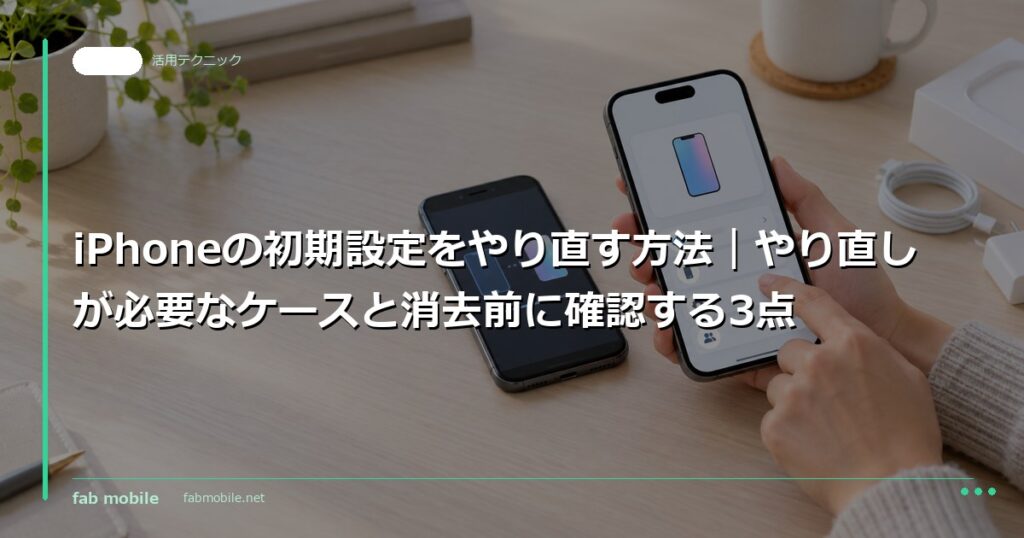 iPhoneの初期設定をやり直す方法｜やり直しが必要なケースと消去前に確認する3点｜fab mobile