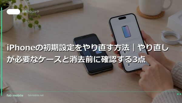 iPhoneの初期設定をやり直す方法｜やり直しが必要なケースと消去前に確認する3点｜fab mobile