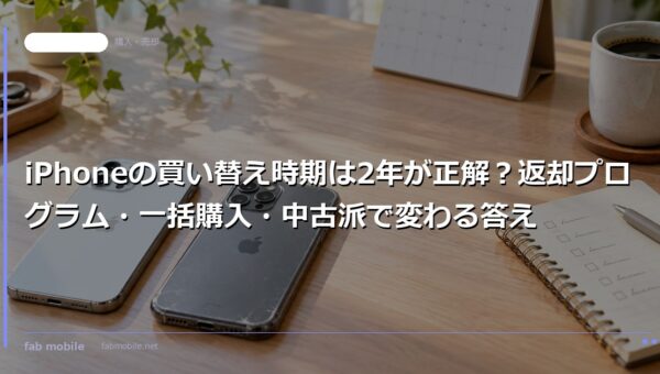 iPhoneの買い替え時期は2年が正解？返却プログラム・一括購入・中古派で変わる答え｜fab mobile