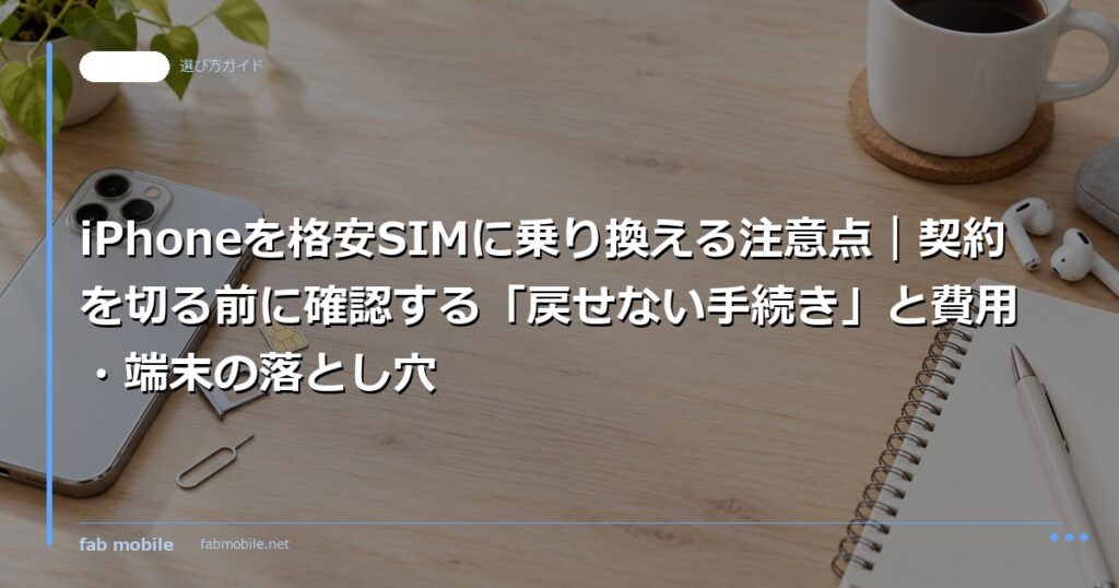 iPhoneを格安SIMに乗り換える注意点｜契約を切る前に確認する「戻せない手続き」と費用・端末の落とし穴｜fab mobile