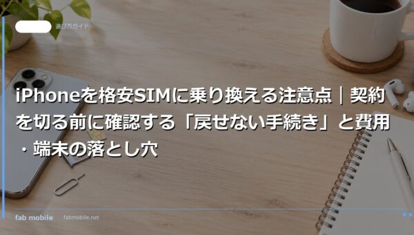 iPhoneを格安SIMに乗り換える注意点｜契約を切る前に確認する「戻せない手続き」と費用・端末の落とし穴｜fab mobile