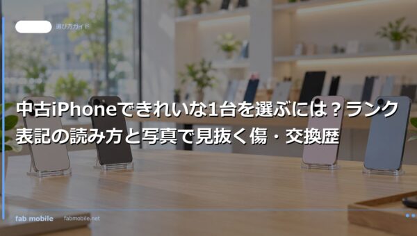 中古iPhoneできれいな1台を選ぶには？ランク表記の読み方と写真で見抜く傷・交換歴｜fab mobile