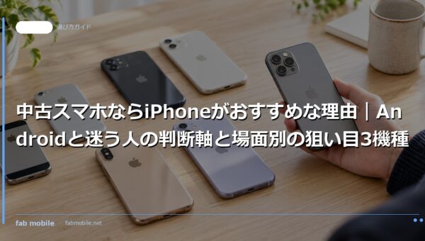 中古スマホならiPhoneがおすすめな理由｜Androidと迷う人の判断軸と場面別の狙い目3機種｜fab mobile