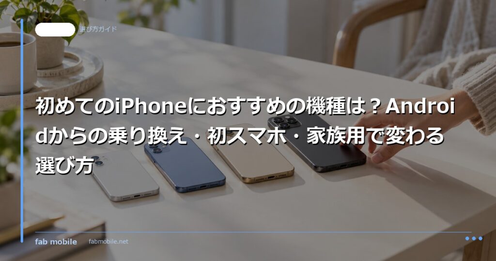 初めてのiPhoneにおすすめの機種は？Androidからの乗り換え・初スマホ・家族用で変わる選び方｜fab mobile