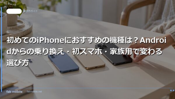 初めてのiPhoneにおすすめの機種は？Androidからの乗り換え・初スマホ・家族用で変わる選び方｜fab mobile