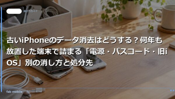 古いiPhoneのデータ消去はどうする？何年も放置した端末で詰まる「電源・パスコード・旧iOS」別の消し方と処分先｜fab mobile