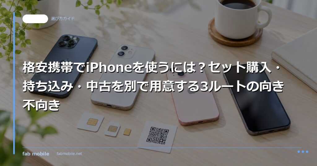 格安携帯でiPhoneを使うには？セット購入・持ち込み・中古を別で用意する3ルートの向き不向き｜fab mobile